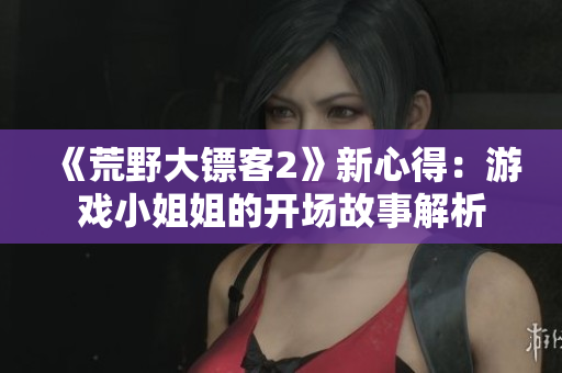 《荒野大镖客2》新心得：游戏小姐姐的开场故事解析