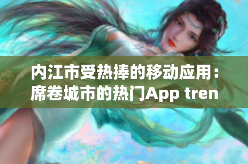 内江市受热捧的移动应用：席卷城市的热门App trending!