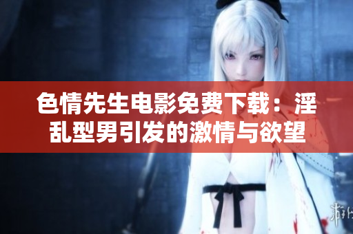 色情先生电影免费下载：淫乱型男引发的激情与欲望