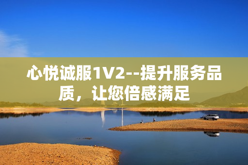 心悦诚服1V2--提升服务品质，让您倍感满足