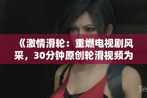 《激情滑轮：重燃电视剧风采，30分钟原创轮滑视频为你呈现》