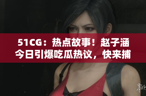 51CG：热点故事！赵子涵今日引爆吃瓜热议，快来捕捉最新大瓜！