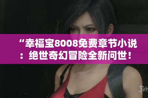 “幸福宝8008免费章节小说：绝世奇幻冒险全新问世！”