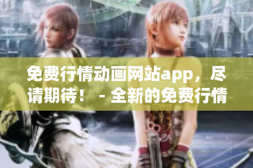 免费行情动画网站app，尽请期待！ - 全新的免费行情动画网站app，让你尽享动画乐趣