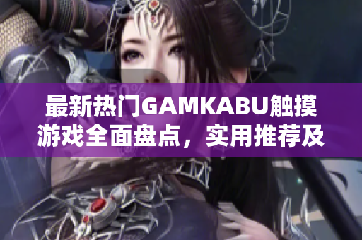 最新热门GAMKABU触摸游戏全面盘点，实用推荐及评测分享