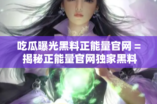 吃瓜曝光黑料正能量官网 = 揭秘正能量官网独家黑料：吃瓜一族的正能量密码