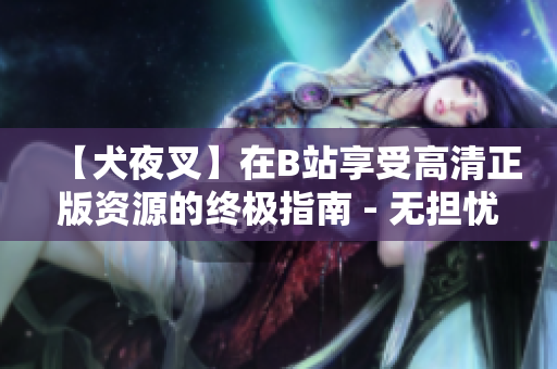 【犬夜叉】在B站享受高清正版资源的终极指南 - 无担忧观看、全新剪辑、独家幕后揭秘！