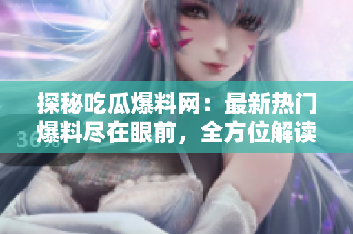 探秘吃瓜爆料网：最新热门爆料尽在眼前，全方位解读娱乐圈八卦