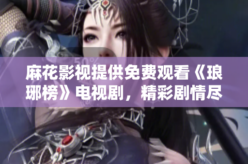 麻花影视提供免费观看《琅琊榜》电视剧，精彩剧情尽在麻花影视平台