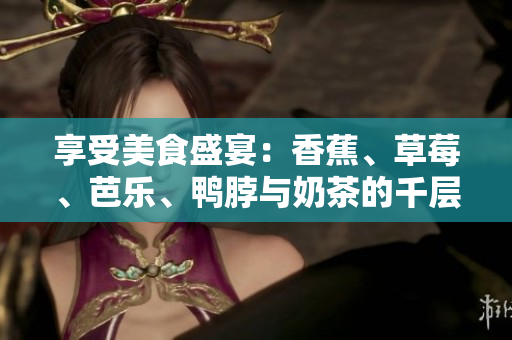 享受美食盛宴：香蕉、草莓、芭乐、鸭脖与奶茶的千层浪
