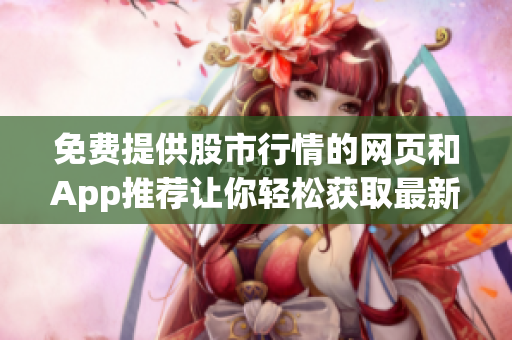免费提供股市行情的网页和App推荐让你轻松获取最新的股市信息