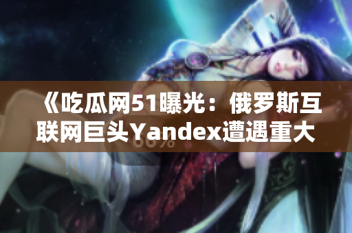 《吃瓜网51曝光：俄罗斯互联网巨头Yandex遭遇重大爆料！》