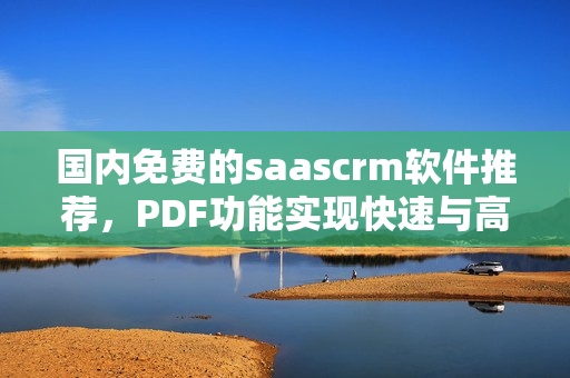 国内免费的saascrm软件推荐，PDF功能实现快速与高效管理 - 专业推荐