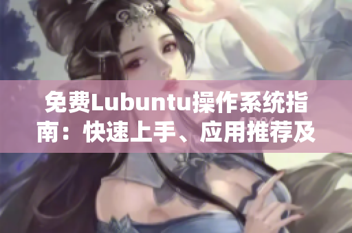 免费Lubuntu操作系统指南：快速上手、应用推荐及实用技巧