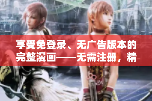 享受免登录、无广告版本的完整漫画——无需注册，精彩无干扰