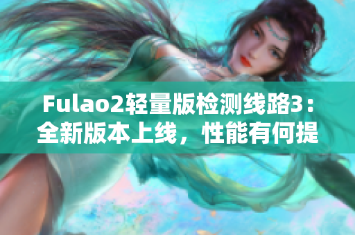 Fulao2轻量版检测线路3：全新版本上线，性能有何提升？
