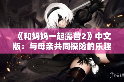 《和妈妈一起露营2》中文版：与母亲共同探险的乐趣