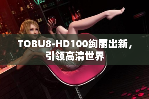 TOBU8-HD100绚丽出新，引领高清世界