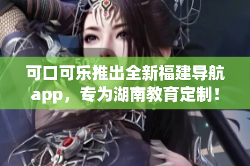 可口可乐推出全新福建导航app，专为湖南教育定制！