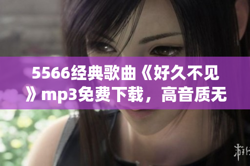 5566经典歌曲《好久不见》mp3免费下载，高音质无损在线试听更新