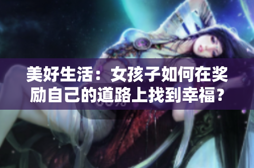 美好生活：女孩子如何在奖励自己的道路上找到幸福？