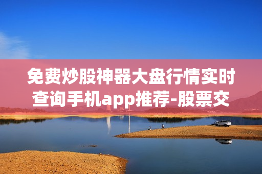 免费炒股神器大盘行情实时查询手机app推荐-股票交易利器