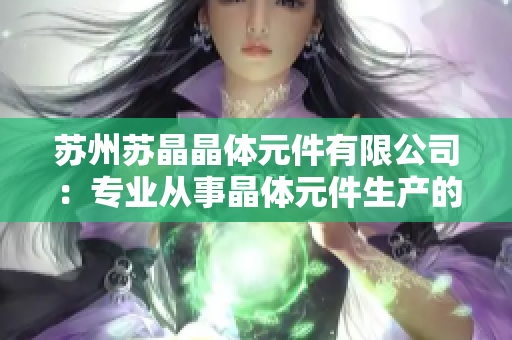 苏州苏晶晶体元件有限公司：专业从事晶体元件生产的领先企业