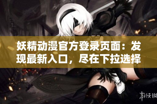 妖精动漫官方登录页面：发现最新入口，尽在下拉选择！