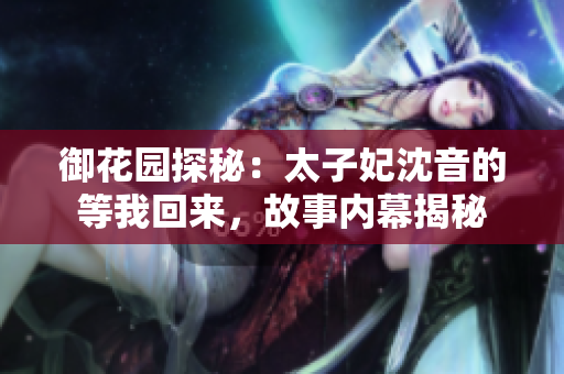 御花园探秘：太子妃沈音的等我回来，故事内幕揭秘