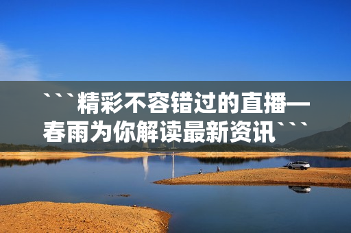 ```精彩不容错过的直播—春雨为你解读最新资讯```