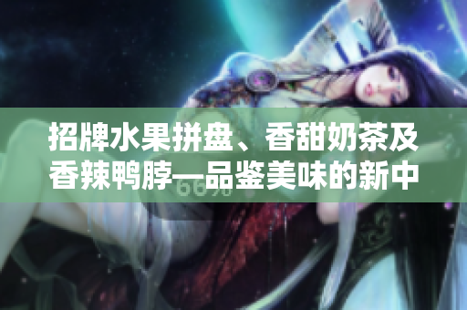 招牌水果拼盘、香甜奶茶及香辣鸭脖—品鉴美味的新中式餐厅