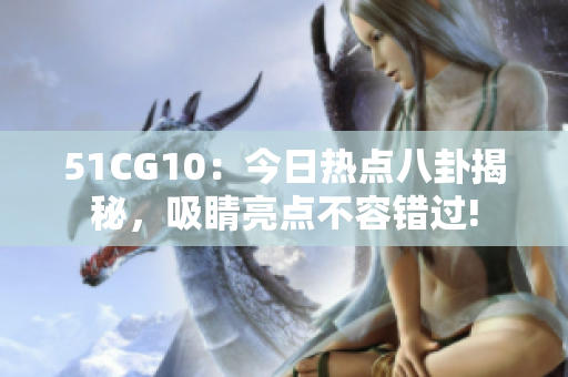 51CG10：今日热点八卦揭秘，吸睛亮点不容错过!