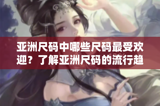 亚洲尺码中哪些尺码最受欢迎？了解亚洲尺码的流行趋势