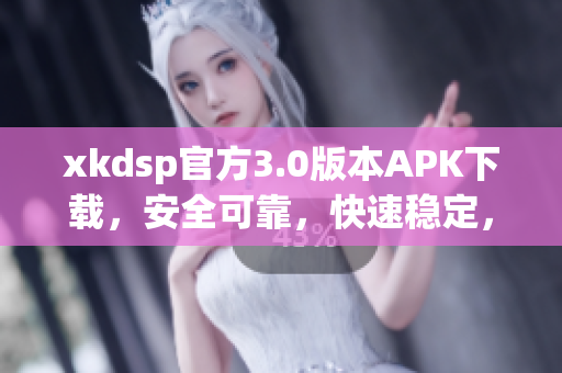 xkdsp官方3.0版本APK下载，安全可靠，快速稳定，免费体验