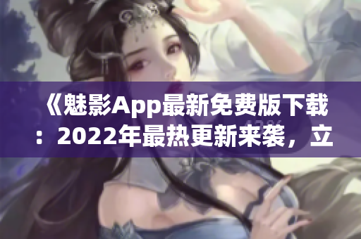 《魅影App最新免费版下载：2022年最热更新来袭，立即体验最新功能！》