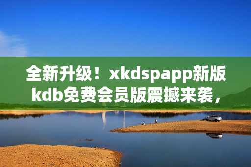 全新升级！xkdspapp新版kdb免费会员版震撼来袭，无限畅享服务
