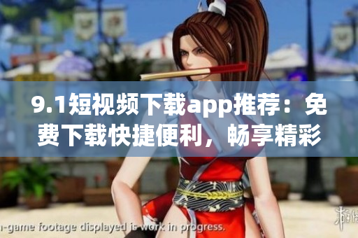 9.1短视频下载app推荐：免费下载快捷便利，畅享精彩内容