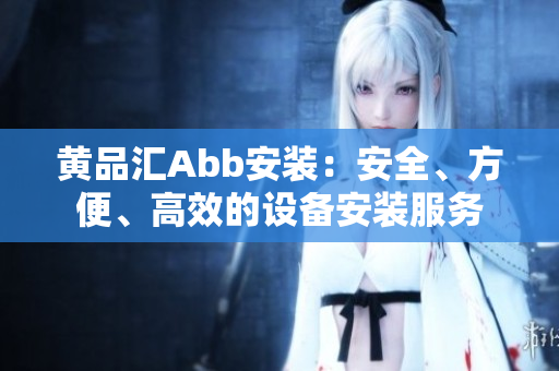 黄品汇Abb安装：安全、方便、高效的设备安装服务