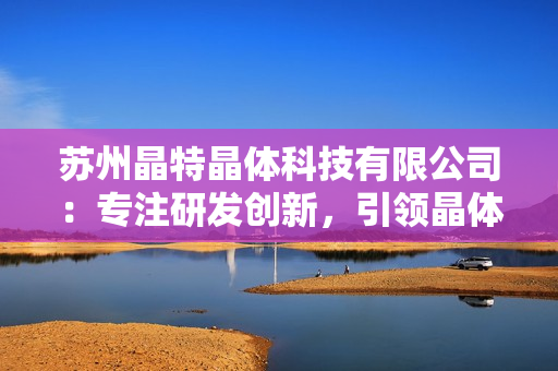 苏州晶特晶体科技有限公司：专注研发创新，引领晶体科技领域