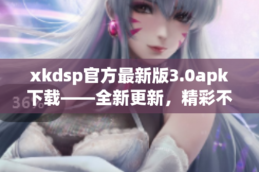 xkdsp官方最新版3.0apk下载——全新更新，精彩不容错过