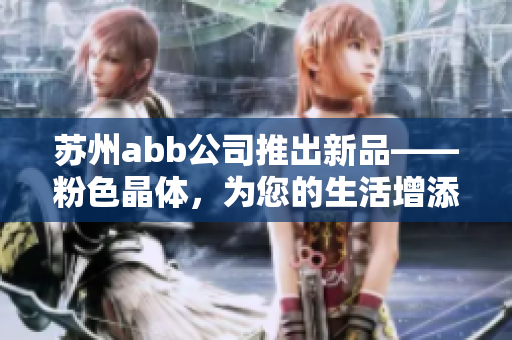 苏州abb公司推出新品——粉色晶体，为您的生活增添一抹柔美风情