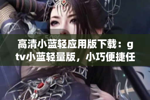 高清小蓝轻应用版下载：gtv小蓝轻量版，小巧便捷任你用