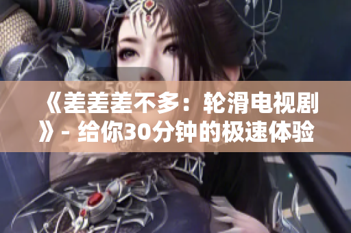 《差差差不多：轮滑电视剧》- 给你30分钟的极速体验
