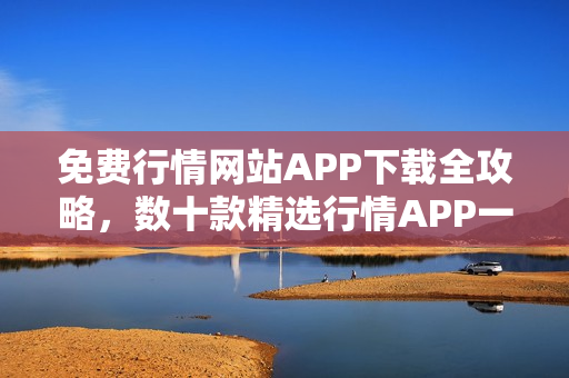 免费行情网站APP下载全攻略，数十款精选行情APP一网打尽