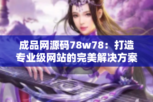 成品网源码78w78：打造专业级网站的完美解决方案