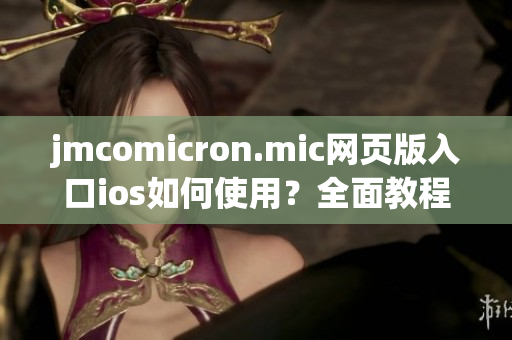 jmcomicron.mic网页版入口ios如何使用？全面教程分享