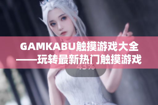 GAMKABU触摸游戏大全——玩转最新热门触摸游戏，尽情畅玩各类精彩游戏!