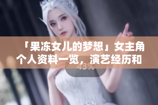「果冻女儿的梦想」女主角个人资料一览，演艺经历和未来展望详解