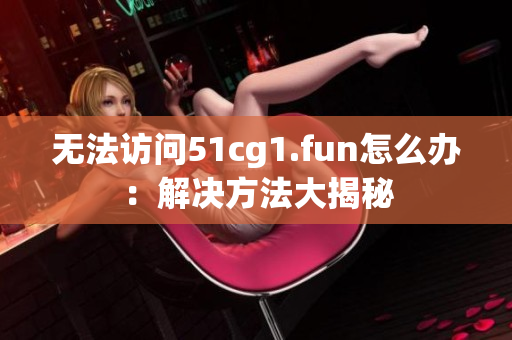 无法访问51cg1.fun怎么办：解决方法大揭秘