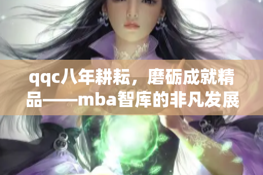 qqc八年耕耘，磨砺成就精品——mba智库的非凡发展